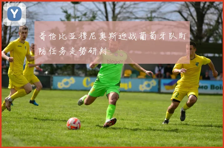 哥伦比亚穆尼奥斯迎战葡萄牙队盯防任务走势研判