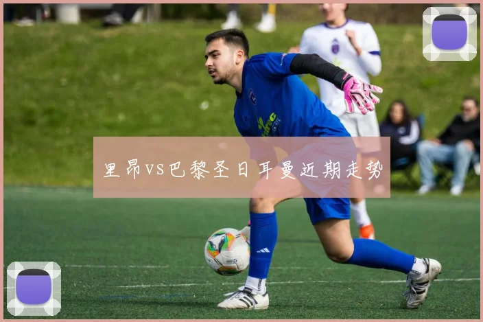 里昂vs巴黎圣日耳曼近期走势