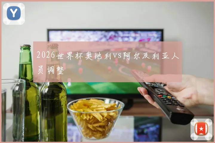 2026世界杯奥地利vs阿尔及利亚人员调整