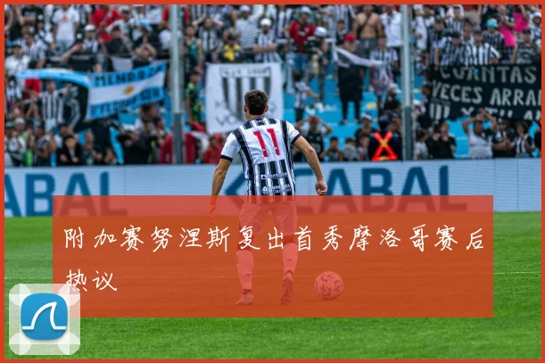 附加赛努涅斯复出首秀摩洛哥赛后热议