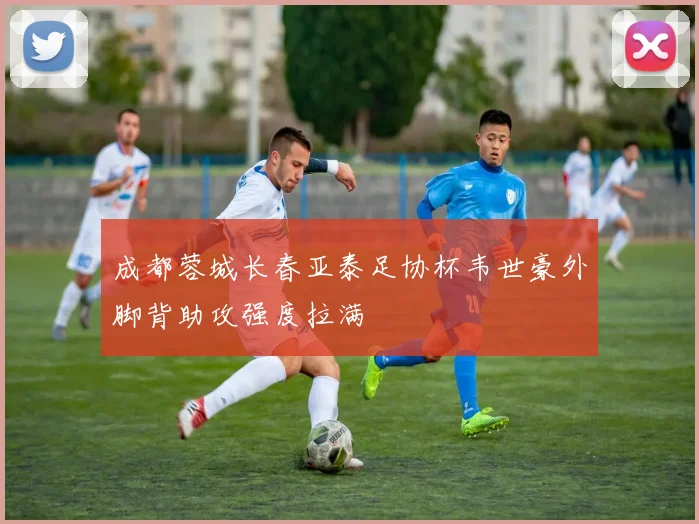 成都蓉城长春亚泰足协杯韦世豪外脚背助攻强度拉满