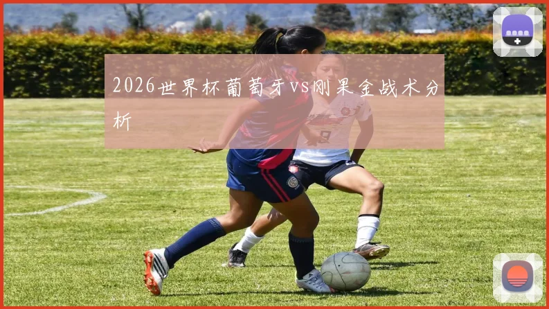 2026世界杯葡萄牙vs刚果金战术分析